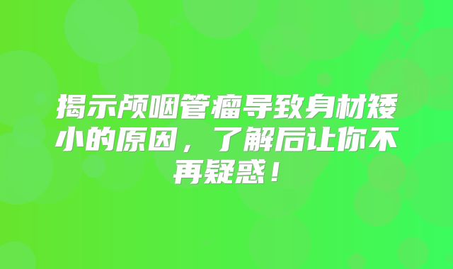 揭示颅咽管瘤导致身材矮小的原因，了解后让你不再疑惑！