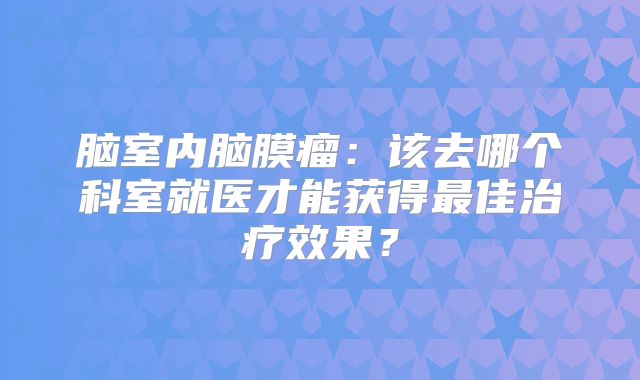 脑室内脑膜瘤：该去哪个科室就医才能获得最佳治疗效果？