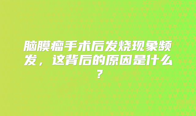 脑膜瘤手术后发烧现象频发，这背后的原因是什么？