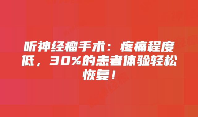 听神经瘤手术：疼痛程度低，30%的患者体验轻松恢复！