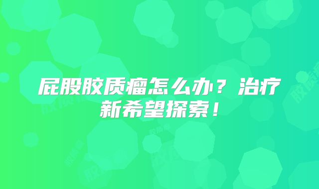 屁股胶质瘤怎么办？治疗新希望探索！