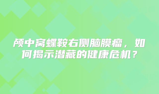 颅中窝蝶鞍右侧脑膜瘤，如何揭示潜藏的健康危机？