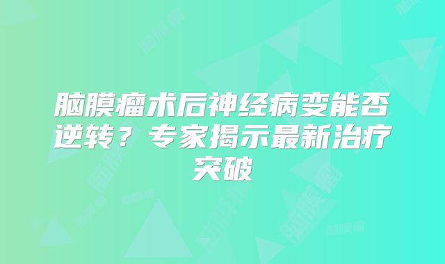 脑膜瘤术后神经病变能否逆转？专家揭示最新治疗突破