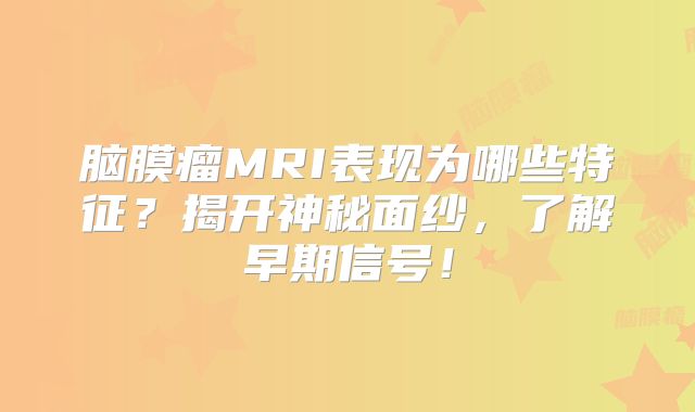 脑膜瘤MRI表现为哪些特征？揭开神秘面纱，了解早期信号！