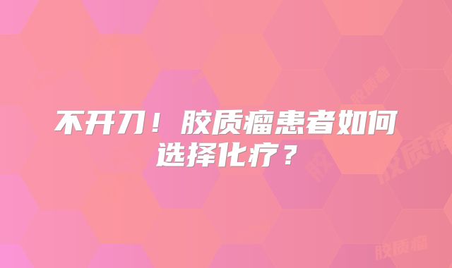 不开刀！胶质瘤患者如何选择化疗？