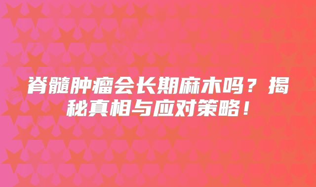 脊髓肿瘤会长期麻木吗？揭秘真相与应对策略！