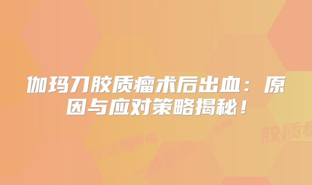 伽玛刀胶质瘤术后出血：原因与应对策略揭秘！