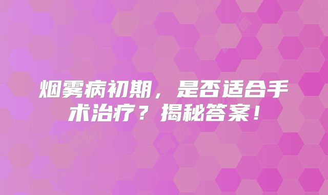 烟雾病初期，是否适合手术治疗？揭秘答案！