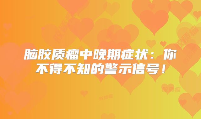 脑胶质瘤中晚期症状：你不得不知的警示信号！