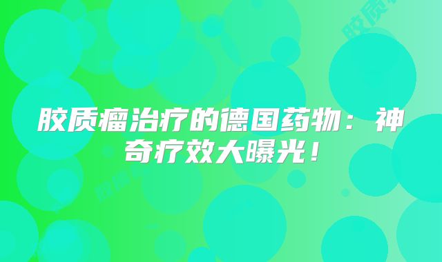 胶质瘤治疗的德国药物：神奇疗效大曝光！