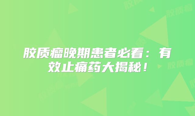 胶质瘤晚期患者必看：有效止痛药大揭秘！