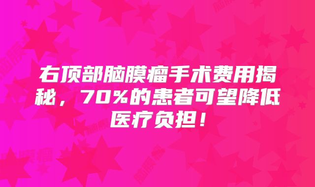 右顶部脑膜瘤手术费用揭秘，70%的患者可望降低医疗负担！