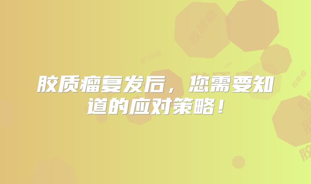 胶质瘤复发后，您需要知道的应对策略！