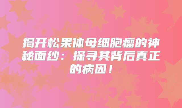 揭开松果体母细胞瘤的神秘面纱：探寻其背后真正的病因！