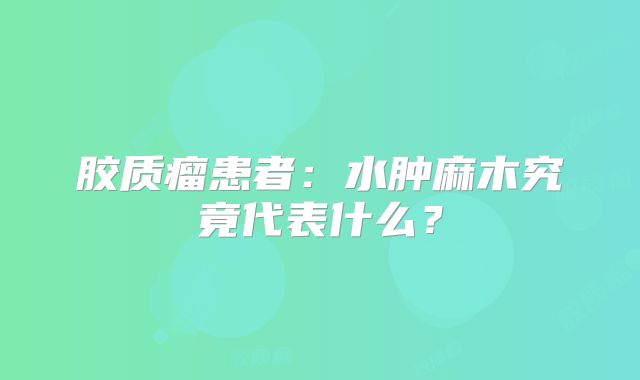 胶质瘤患者：水肿麻木究竟代表什么？
