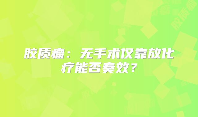 胶质瘤：无手术仅靠放化疗能否奏效？