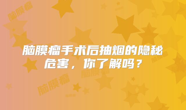 脑膜瘤手术后抽烟的隐秘危害，你了解吗？