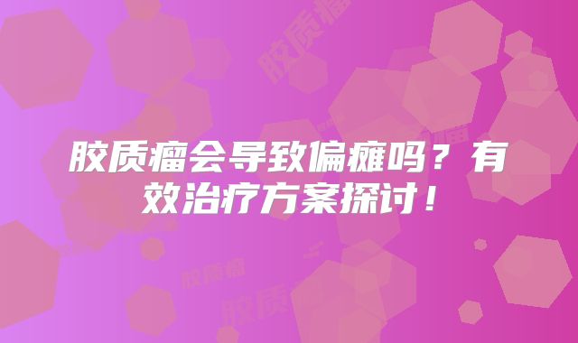 胶质瘤会导致偏瘫吗？有效治疗方案探讨！