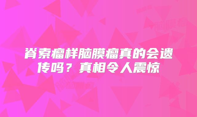 脊索瘤样脑膜瘤真的会遗传吗？真相令人震惊