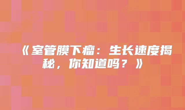 《室管膜下瘤：生长速度揭秘，你知道吗？》