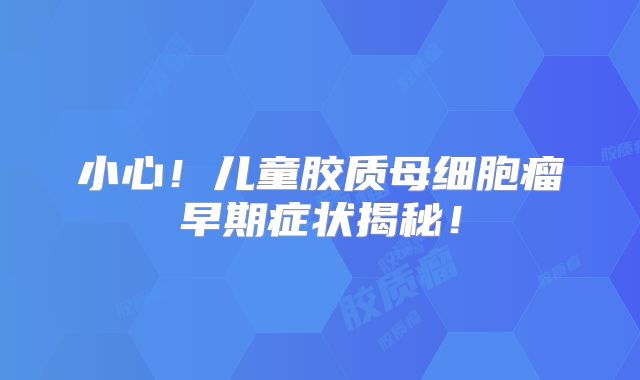 小心！儿童胶质母细胞瘤早期症状揭秘！