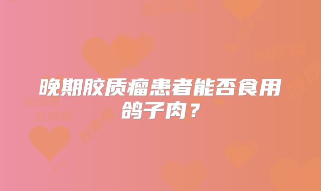 晚期胶质瘤患者能否食用鸽子肉？