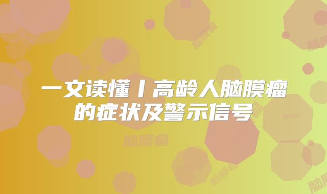 一文读懂丨高龄人脑膜瘤的症状及警示信号
