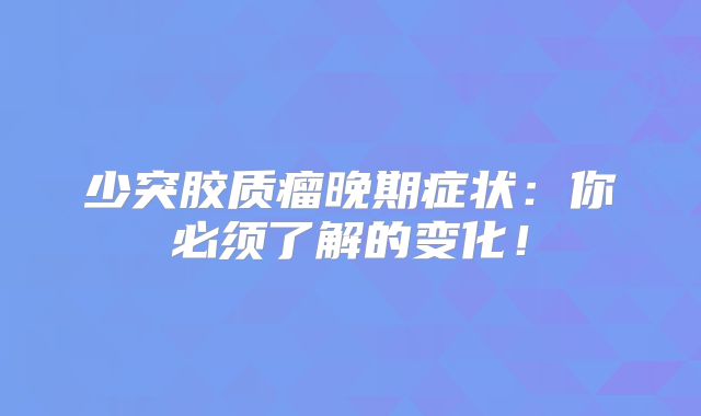 少突胶质瘤晚期症状：你必须了解的变化！