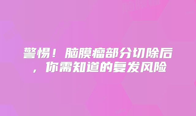 警惕！脑膜瘤部分切除后，你需知道的复发风险