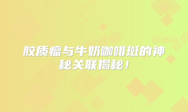 胶质瘤与牛奶咖啡斑的神秘关联揭秘！