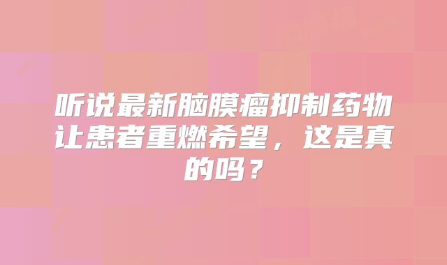 听说最新脑膜瘤抑制药物让患者重燃希望，这是真的吗？