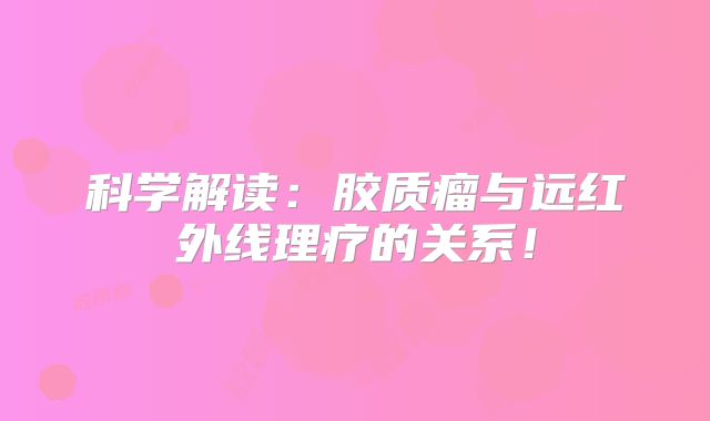 科学解读：胶质瘤与远红外线理疗的关系！