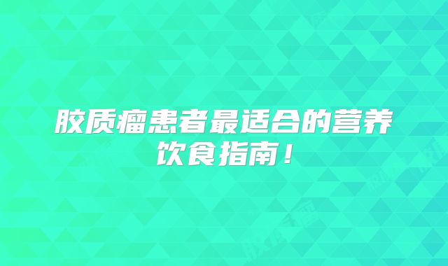 胶质瘤患者最适合的营养饮食指南！