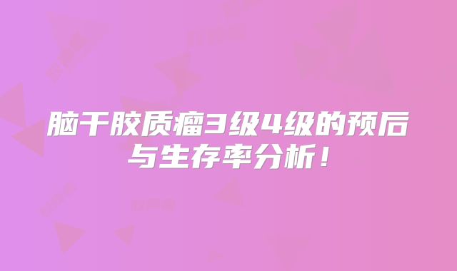 脑干胶质瘤3级4级的预后与生存率分析！