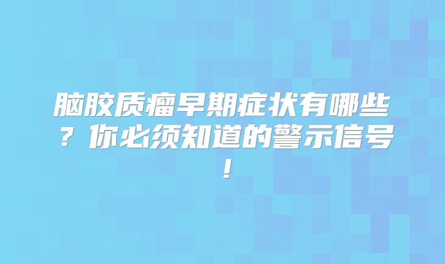 脑胶质瘤早期症状有哪些？你必须知道的警示信号！
