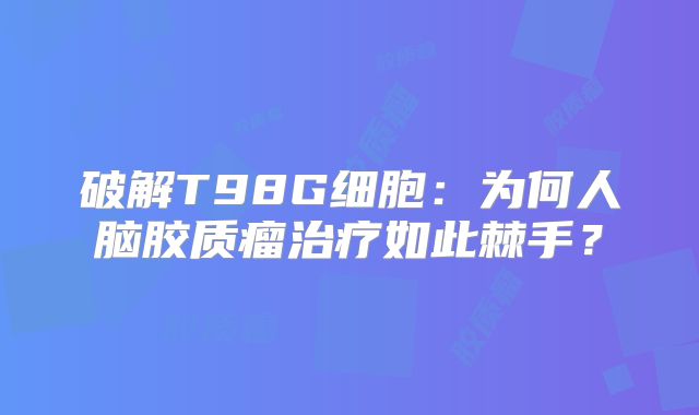 破解T98G细胞：为何人脑胶质瘤治疗如此棘手？