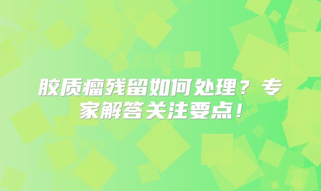 胶质瘤残留如何处理？专家解答关注要点！