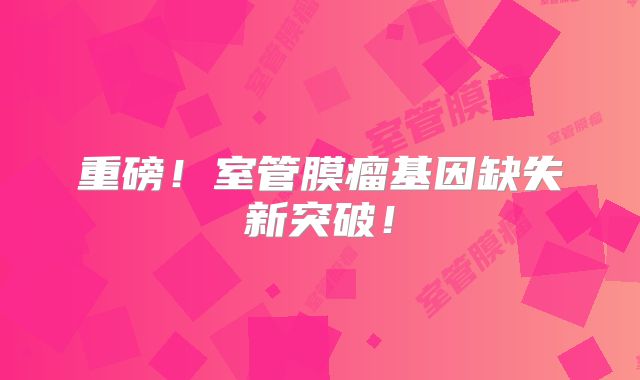 重磅！室管膜瘤基因缺失新突破！