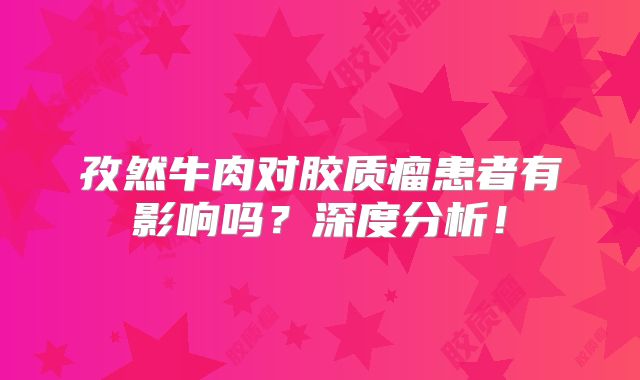 孜然牛肉对胶质瘤患者有影响吗？深度分析！
