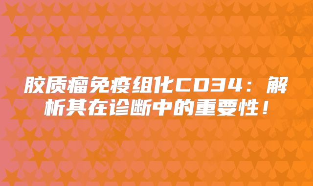 胶质瘤免疫组化CD34：解析其在诊断中的重要性！