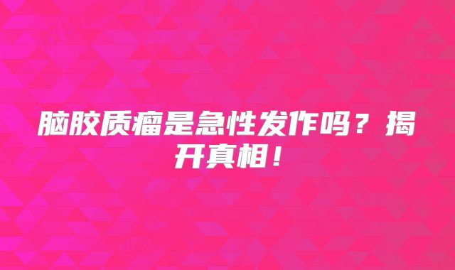 脑胶质瘤是急性发作吗？揭开真相！