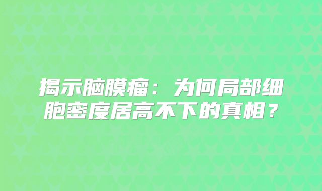 揭示脑膜瘤：为何局部细胞密度居高不下的真相？