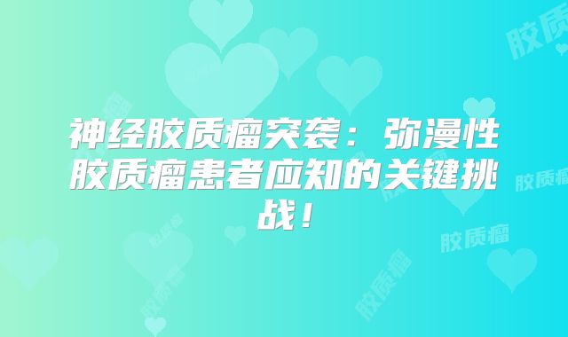 神经胶质瘤突袭：弥漫性胶质瘤患者应知的关键挑战！