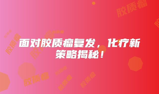 面对胶质瘤复发，化疗新策略揭秘！