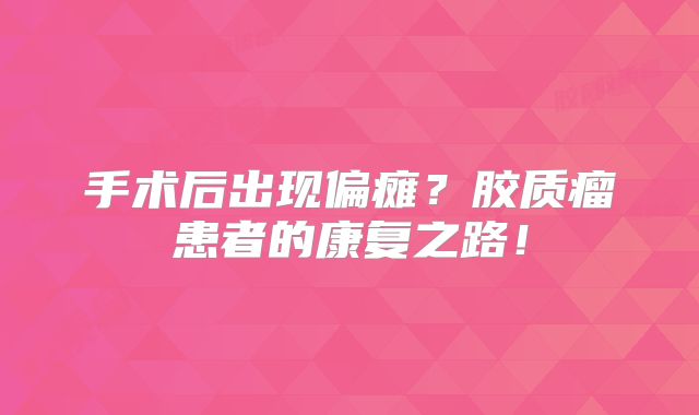 手术后出现偏瘫？胶质瘤患者的康复之路！