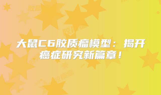 大鼠C6胶质瘤模型：揭开癌症研究新篇章！