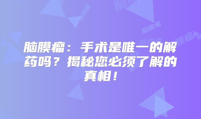 脑膜瘤：手术是唯一的解药吗？揭秘您必须了解的真相！