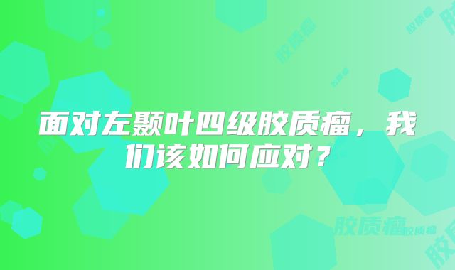 面对左颞叶四级胶质瘤，我们该如何应对？