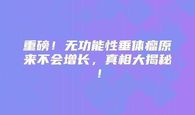 重磅！无功能性垂体瘤原来不会增长，真相大揭秘！