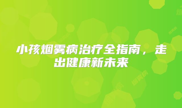 小孩烟雾病治疗全指南，走出健康新未来